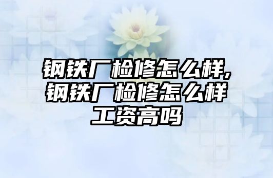 鋼鐵廠檢修怎么樣,鋼鐵廠檢修怎么樣工資高嗎