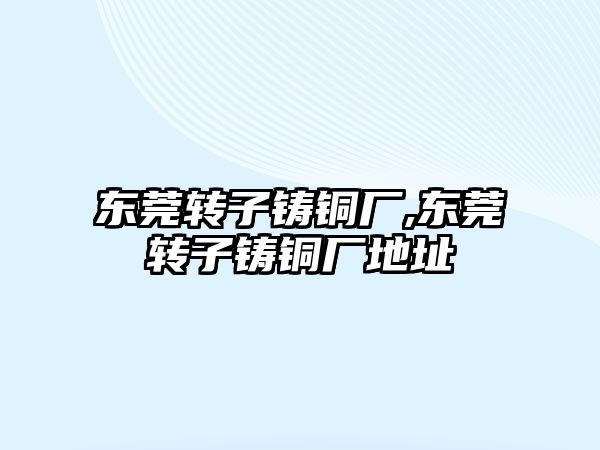 東莞轉(zhuǎn)子鑄銅廠,東莞轉(zhuǎn)子鑄銅廠地址