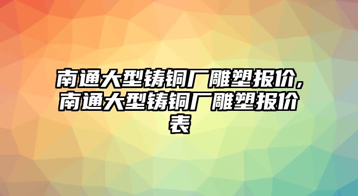 南通大型鑄銅廠雕塑報價,南通大型鑄銅廠雕塑報價表