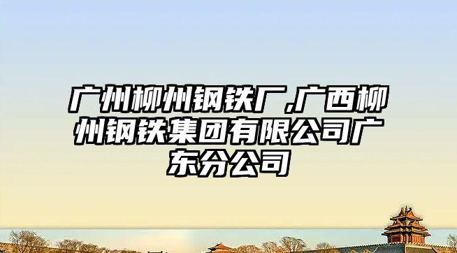 廣州柳州鋼鐵廠,廣西柳州鋼鐵集團(tuán)有限公司廣東分公司