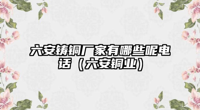 六安鑄銅廠家有哪些呢電話（六安銅業(yè)）