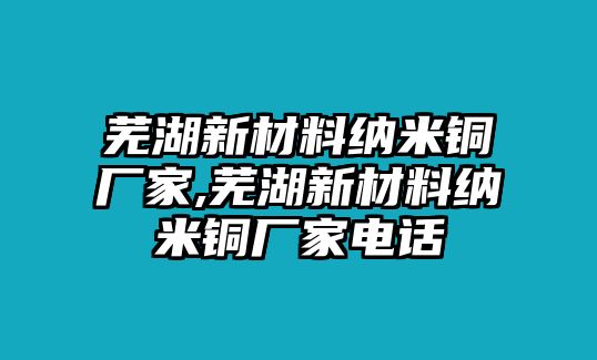 蕪湖新材料納米銅廠家,蕪湖新材料納米銅廠家電話