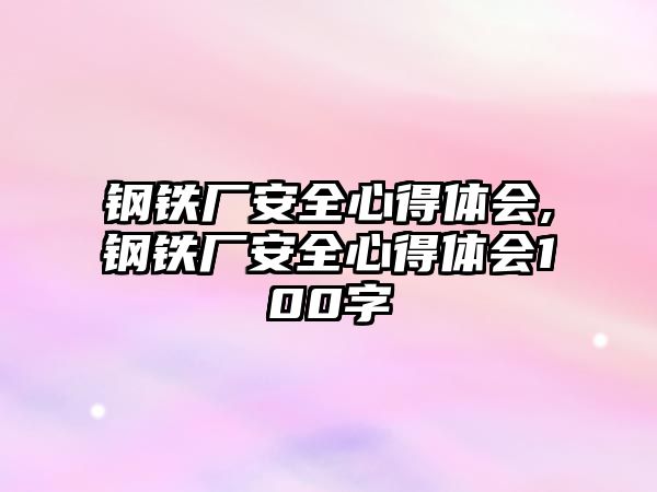 鋼鐵廠安全心得體會,鋼鐵廠安全心得體會100字