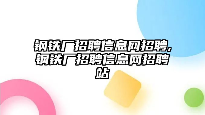 鋼鐵廠招聘信息網(wǎng)招聘,鋼鐵廠招聘信息網(wǎng)招聘站