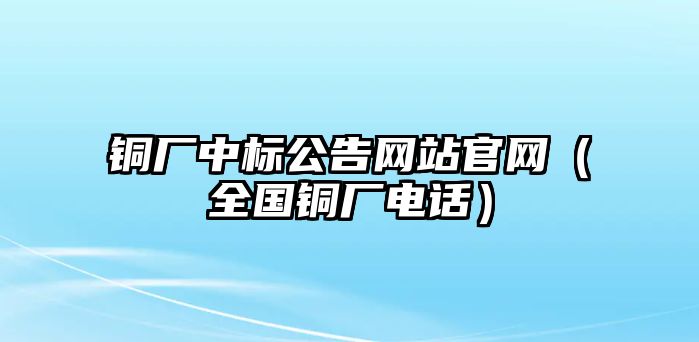 銅廠中標公告網站官網（全國銅廠電話）