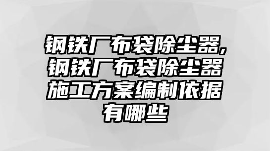 鋼鐵廠布袋除塵器,鋼鐵廠布袋除塵器施工方案編制依據(jù)有哪些