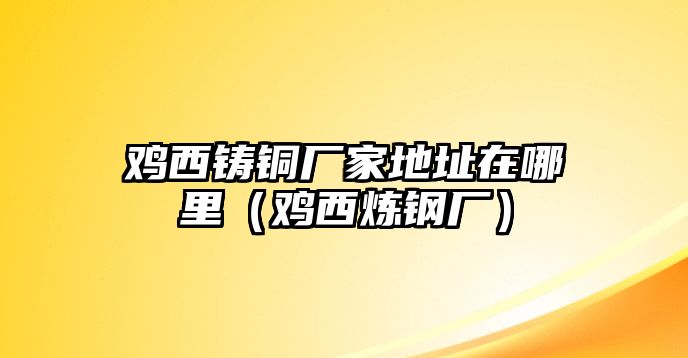 雞西鑄銅廠家地址在哪里（雞西煉鋼廠）