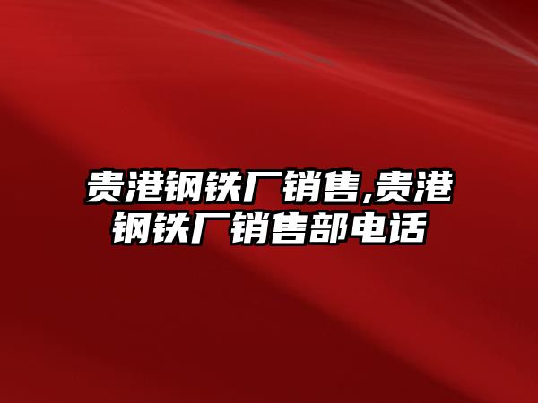 貴港鋼鐵廠銷售,貴港鋼鐵廠銷售部電話