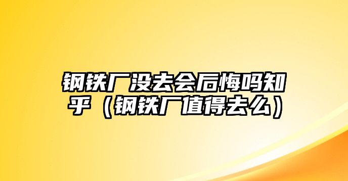 鋼鐵廠(chǎng)沒(méi)去會(huì)后悔嗎知乎（鋼鐵廠(chǎng)值得去么）