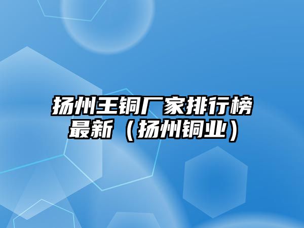 揚州王銅廠家排行榜最新（揚州銅業(yè)）