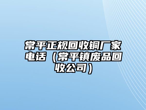 常平正規(guī)回收銅廠家電話（常平鎮(zhèn)廢品回收公司）