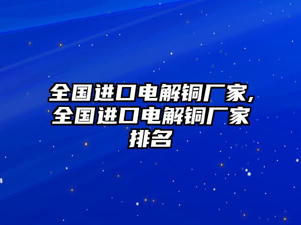 全國(guó)進(jìn)口電解銅廠家,全國(guó)進(jìn)口電解銅廠家排名