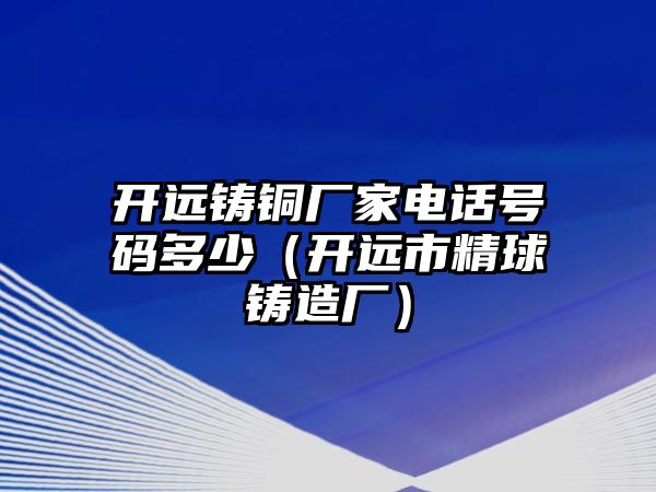 開遠(yuǎn)鑄銅廠家電話號(hào)碼多少（開遠(yuǎn)市精球鑄造廠）