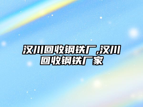 漢川回收鋼鐵廠,漢川回收鋼鐵廠家