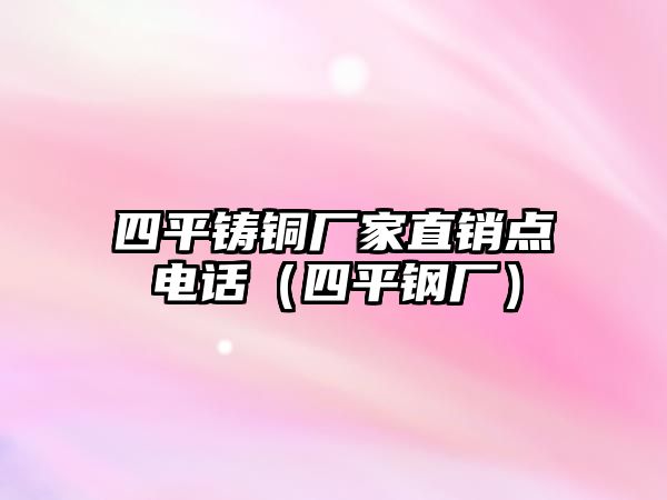 四平鑄銅廠家直銷點(diǎn)電話（四平鋼廠）