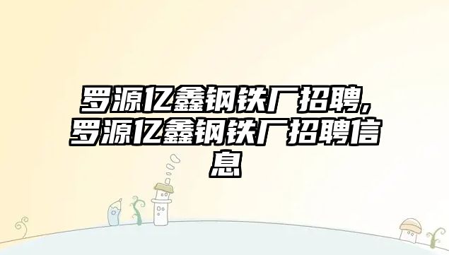 羅源億鑫鋼鐵廠招聘,羅源億鑫鋼鐵廠招聘信息