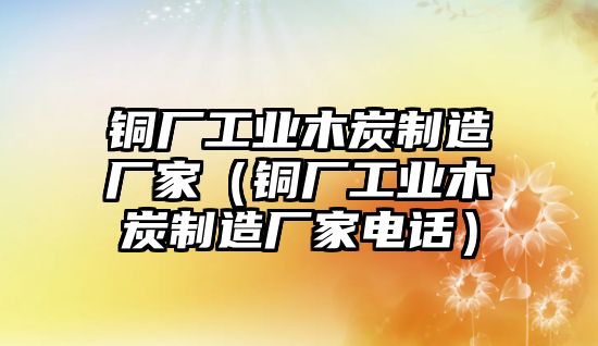 銅廠工業(yè)木炭制造廠家（銅廠工業(yè)木炭制造廠家電話）