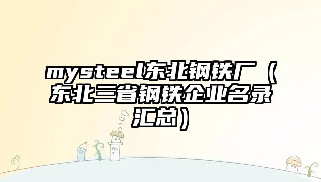 mysteel東北鋼鐵廠（東北三省鋼鐵企業(yè)名錄匯總）