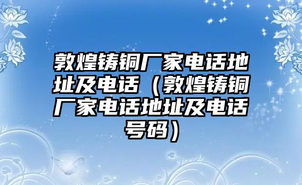 敦煌鑄銅廠家電話地址及電話（敦煌鑄銅廠家電話地址及電話號碼）