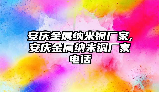 安慶金屬納米銅廠家,安慶金屬納米銅廠家電話