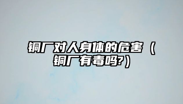 銅廠對人身體的危害（銅廠有毒嗎?）