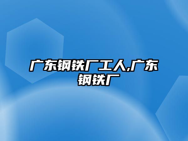 廣東鋼鐵廠工人,廣東 鋼鐵廠