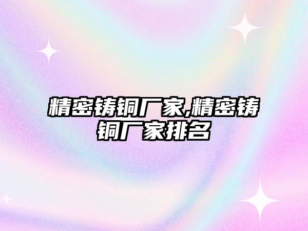 精密鑄銅廠家,精密鑄銅廠家排名