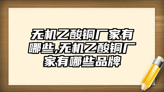 無(wú)機(jī)乙酸銅廠家有哪些,無(wú)機(jī)乙酸銅廠家有哪些品牌