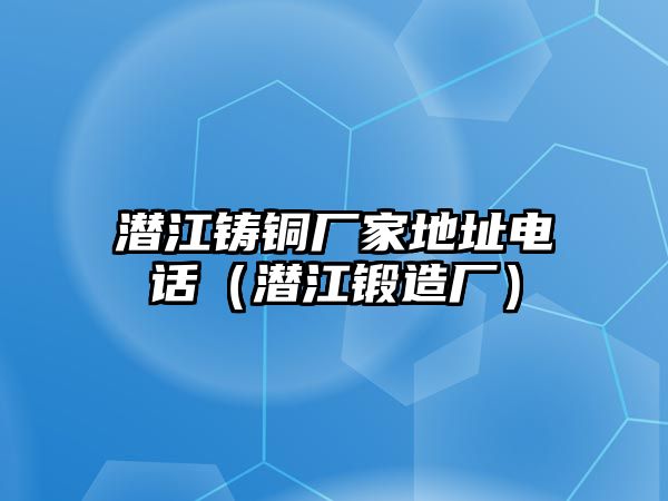 潛江鑄銅廠家地址電話（潛江鍛造廠）