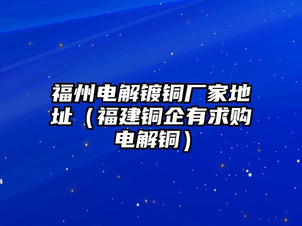 福州電解鍍銅廠家地址（福建銅企有求購(gòu)電解銅）