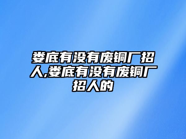 婁底有沒有廢銅廠招人,婁底有沒有廢銅廠招人的