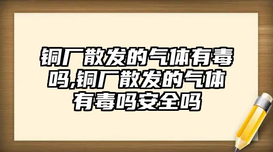 銅廠散發(fā)的氣體有毒嗎,銅廠散發(fā)的氣體有毒嗎安全嗎