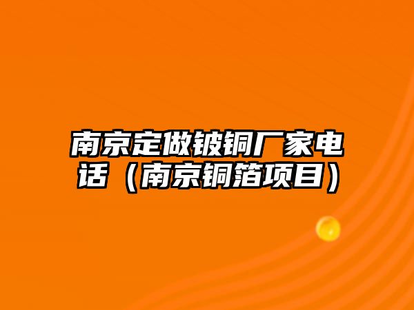 南京定做鈹銅廠家電話（南京銅箔項目）