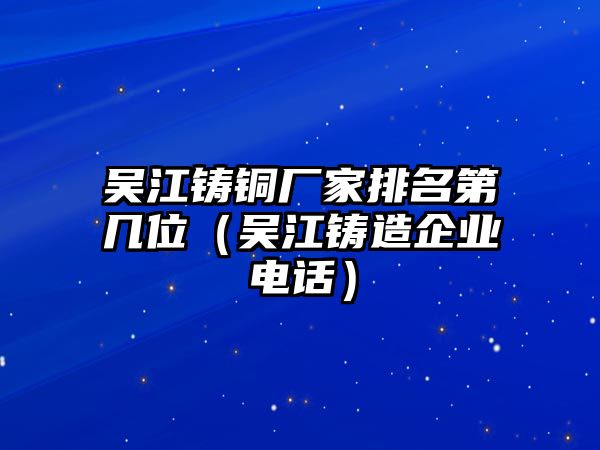 吳江鑄銅廠家排名第幾位（吳江鑄造企業(yè)電話）