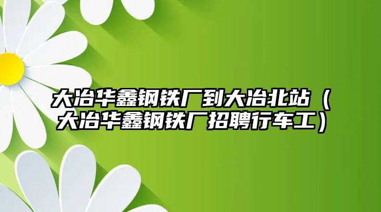 大冶華鑫鋼鐵廠到大冶北站（大冶華鑫鋼鐵廠招聘行車(chē)工）