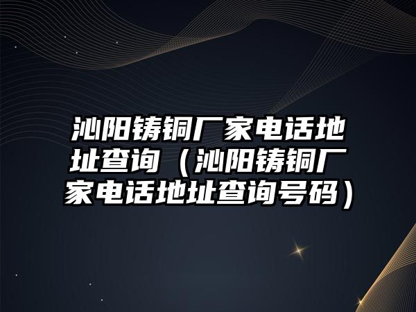 沁陽鑄銅廠家電話地址查詢（沁陽鑄銅廠家電話地址查詢號碼）