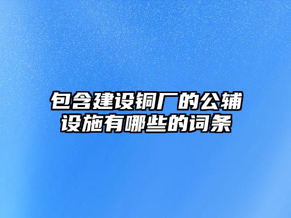 包含建設銅廠的公輔設施有哪些的詞條