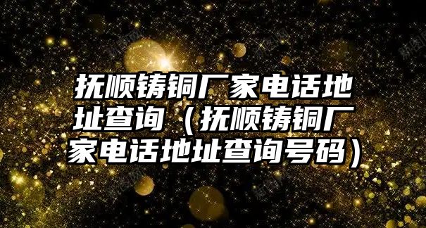 撫順鑄銅廠家電話地址查詢（撫順鑄銅廠家電話地址查詢號(hào)碼）