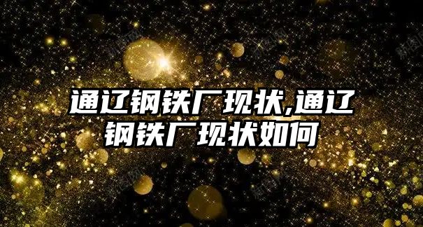 通遼鋼鐵廠現狀,通遼鋼鐵廠現狀如何