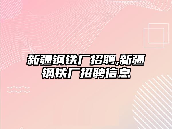 新疆鋼鐵廠(chǎng)招聘,新疆鋼鐵廠(chǎng)招聘信息