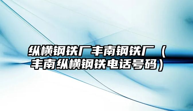 縱橫鋼鐵廠豐南鋼鐵廠（豐南縱橫鋼鐵電話號(hào)碼）