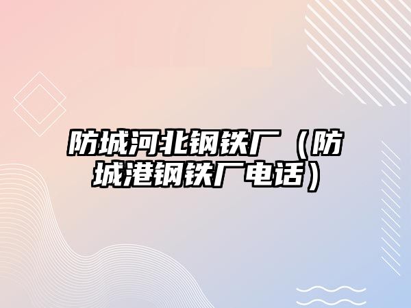 防城河北鋼鐵廠（防城港鋼鐵廠電話）