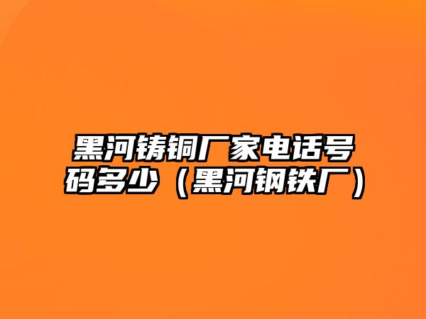 黑河鑄銅廠家電話號碼多少（黑河鋼鐵廠）