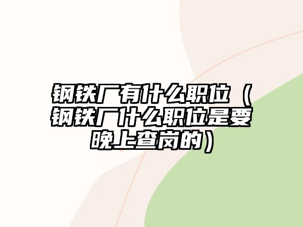 鋼鐵廠有什么職位（鋼鐵廠什么職位是要晚上查崗的）