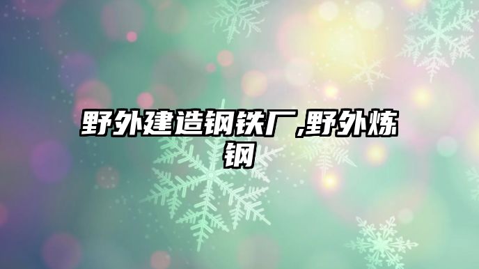 野外建造鋼鐵廠,野外煉鋼