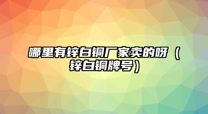 哪里有鋅白銅廠家賣的呀（鋅白銅牌號(hào)）