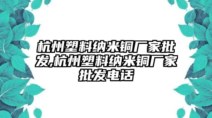 杭州塑料納米銅廠家批發(fā),杭州塑料納米銅廠家批發(fā)電話