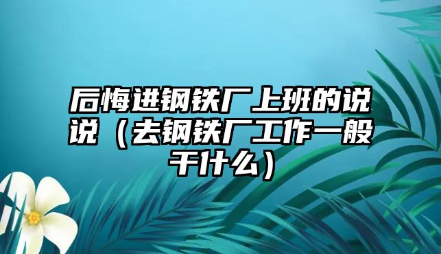 后悔進鋼鐵廠上班的說說（去鋼鐵廠工作一般干什么）