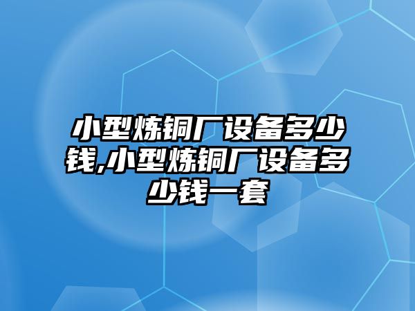 小型煉銅廠設備多少錢,小型煉銅廠設備多少錢一套