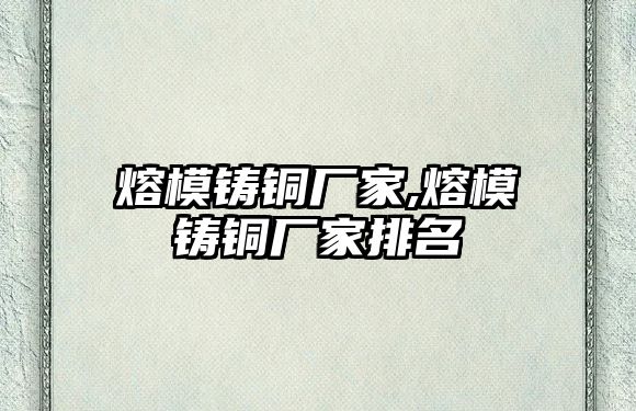 熔模鑄銅廠家,熔模鑄銅廠家排名